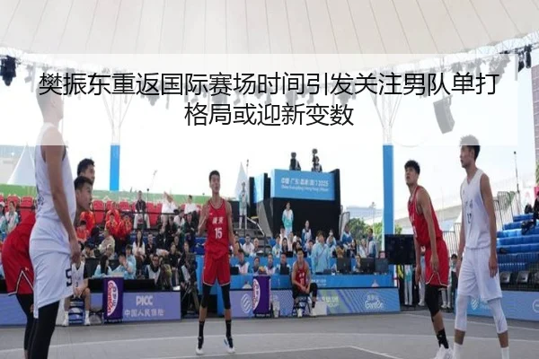 樊振东重返国际赛场时间引发关注男队单打格局或迎新变数